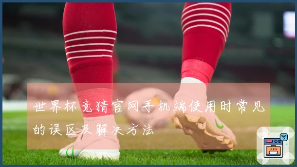 世界杯竞猜官网手机端使用时常见的误区及解决方法