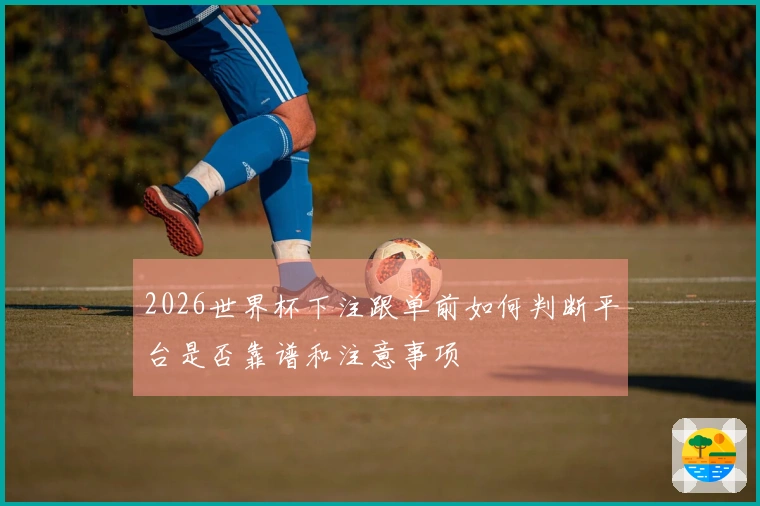 2026世界杯下注跟单前如何判断平台是否靠谱和注意事项