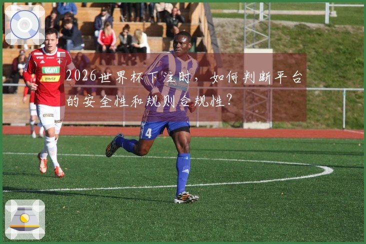 2026世界杯下注时，如何判断平台的安全性和规则合规性？