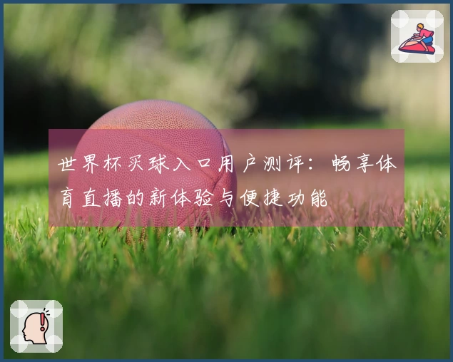 世界杯买球入口用户测评：畅享体育直播的新体验与便捷功能