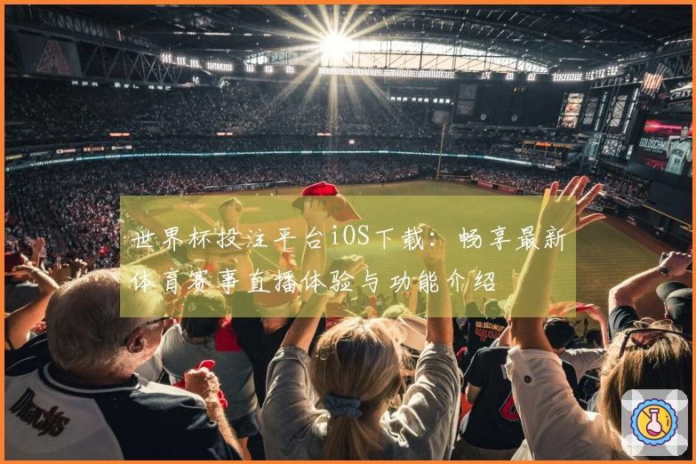 世界杯投注平台iOS下载：畅享最新体育赛事直播体验与功能介绍