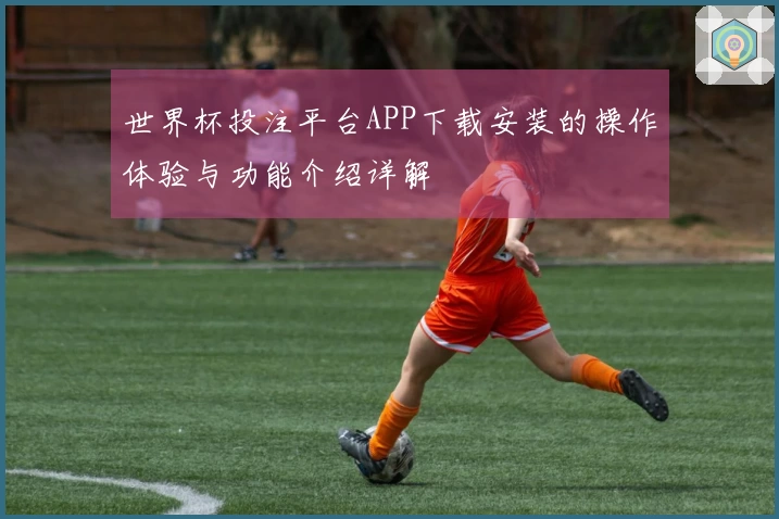 世界杯投注平台APP下载安装的操作体验与功能介绍详解