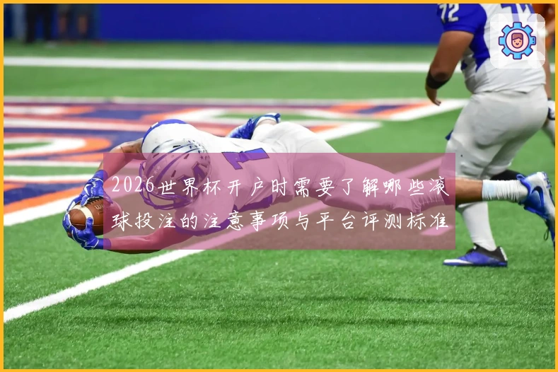 2026世界杯开户时需要了解哪些滚球投注的注意事项与平台评测标准