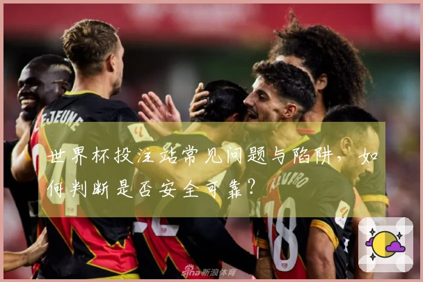 世界杯投注站常见问题与陷阱,如何判断是否安全可靠?