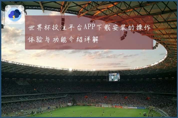 世界杯投注平台APP下载安装的操作体验与功能介绍详解
