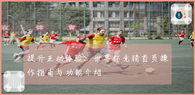 提升互动体验：世界杯竞猜首页操作指南与功能介绍