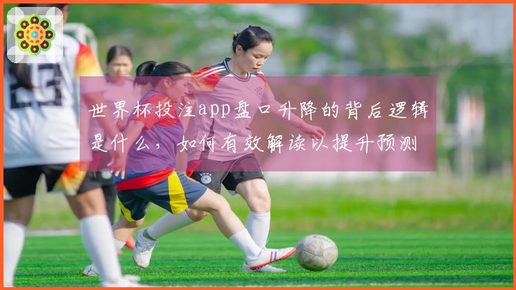 世界杯投注app盘口升降的背后逻辑是什么，如何有效解读以提升预测准确性