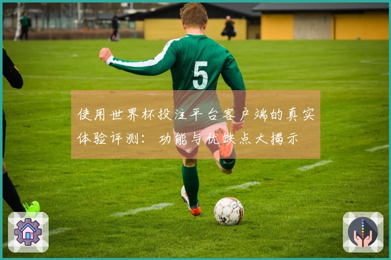 使用世界杯投注平台客户端的真实体验评测：功能与优缺点大揭示