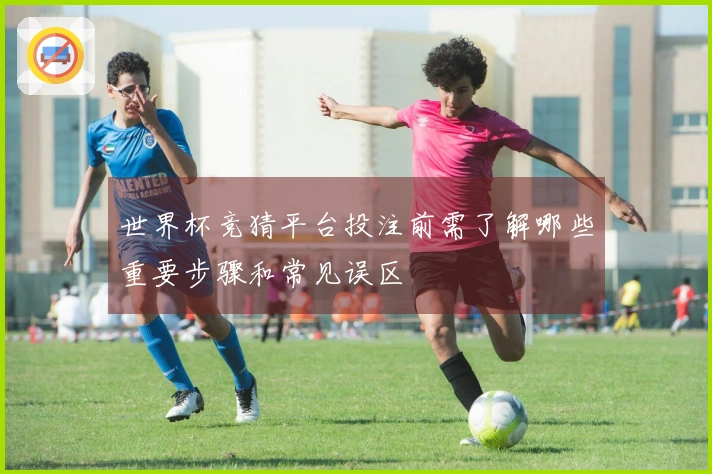 世界杯竞猜平台投注前需了解哪些重要步骤和常见误区