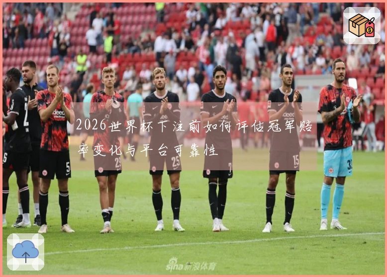 2026世界杯下注前如何评估冠军赔率变化与平台可靠性
