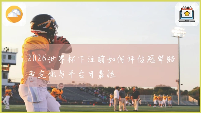 2026世界杯下注前如何评估冠军赔率变化与平台可靠性