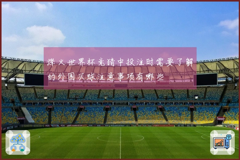 烽火世界杯竞猜中投注时需要了解的外围买球注意事项有哪些