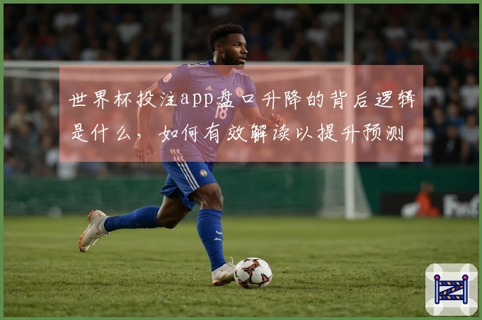 世界杯投注app盘口升降的背后逻辑是什么，如何有效解读以提升预测准确性