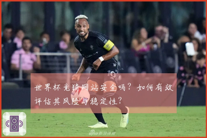 世界杯竞猜网站安全吗？如何有效评估其风险与稳定性？