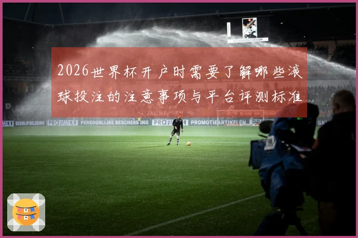 2026世界杯开户时需要了解哪些滚球投注的注意事项与平台评测标准