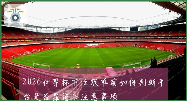 2026世界杯下注跟单前如何判断平台是否靠谱和注意事项