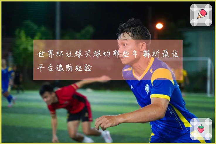 世界杯让球买球的那些年 解析最佳平台选购经验
