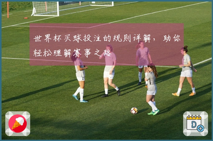 世界杯买球投注的规则详解，助你轻松理解赛事之路