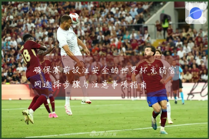 确保赛前投注安全的世界杯竞猜官网选择步骤与注意事项指南