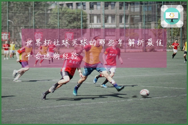 世界杯让球买球的那些年 解析最佳平台选购经验