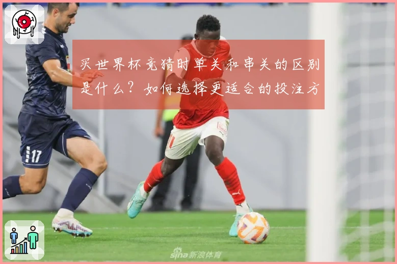 买世界杯竞猜时单关和串关的区别是什么？如何选择更适合的投注方式？