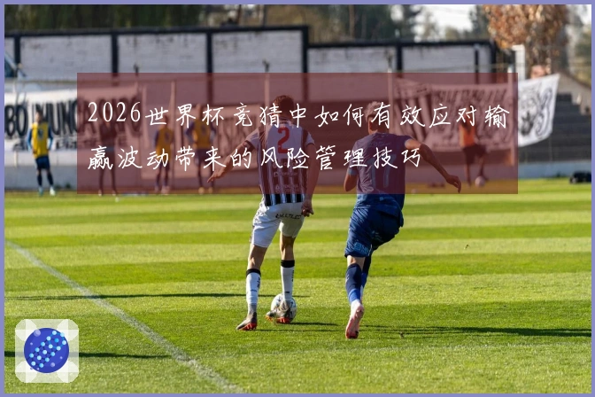 2026世界杯竞猜中如何有效应对输赢波动带来的风险管理技巧